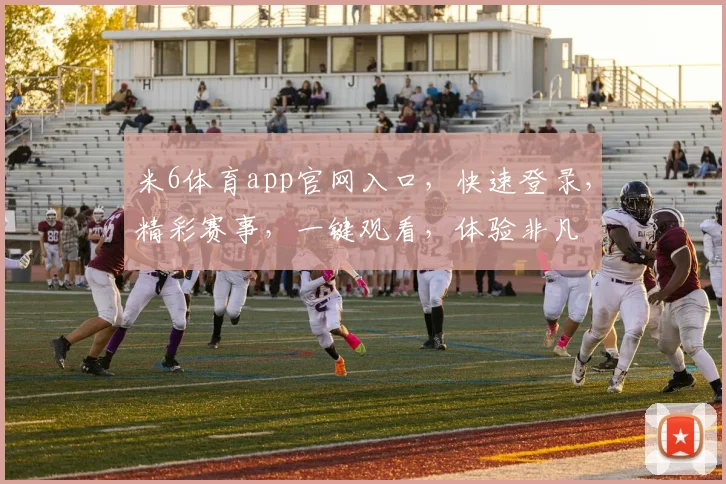 米6体育app官网入口，快速登录，精彩赛事，一键观看，体验非凡