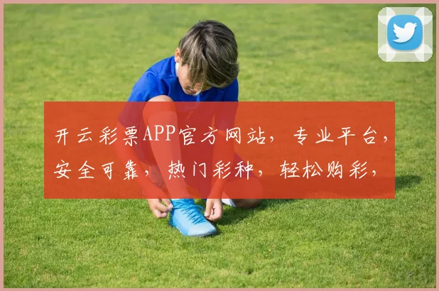 开云彩票APP官方网站，专业平台，安全可靠，热门彩种，轻松购彩，三重惊喜，不容错过，尽在官网