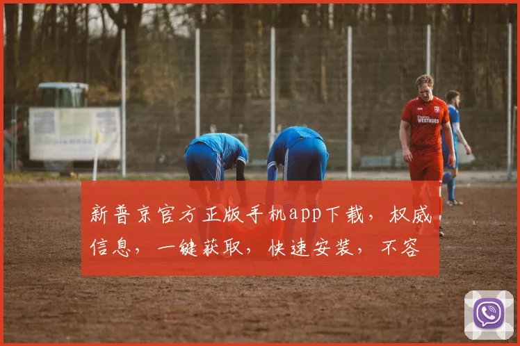新普京官方正版手机app下载，权威信息，一键获取，快速安装，不容错过，三步到位