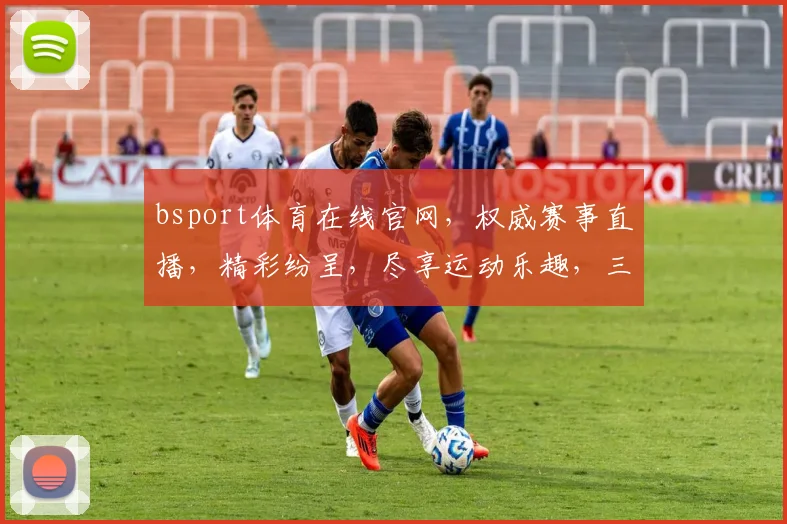 bsport体育在线官网,权威赛事直播,精彩纷呈,尽享运动乐趣,三重福利等你来
