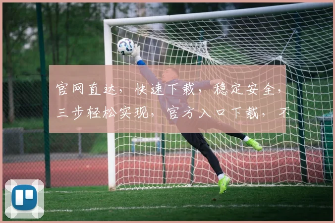 官网直达,快速下载,稳定安全,三步轻松实现,官方入口下载,不容错过